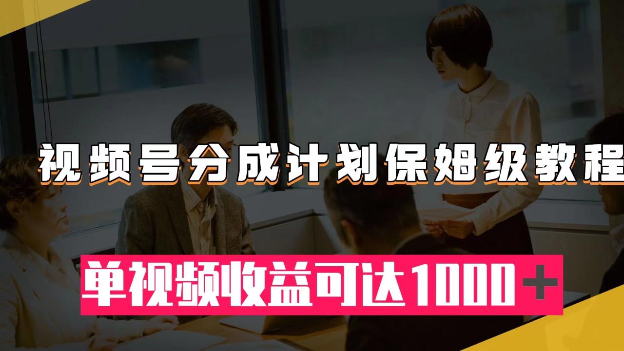 视频号分成计划保姆级教程：从开通收益到作品制作，单视频收益可达1000＋-网创特工