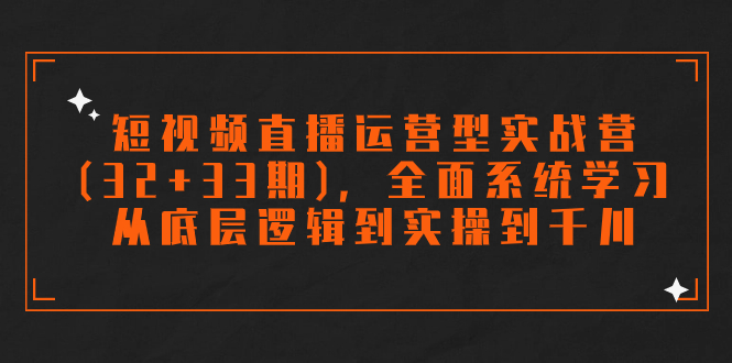 短视频直播运营型实战营(32+33期)，全面系统学习，从底层逻辑到实操到千川-网创特工