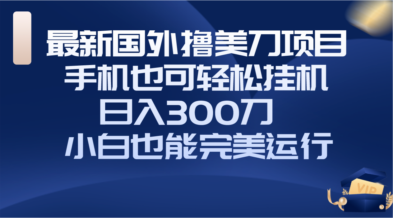 国外撸美刀项目，手机也可操作，轻松挂机操作，日入300刀 小白也能完美运行-网创特工