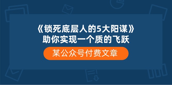 某公众号付费文章《锁死底层人的5大阳谋》助你实现一个质的飞跃-网创特工