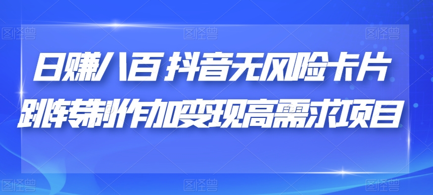 揭秘日赚八百的抖音无风险卡片跳转制作加变现项目，轻松实现高需求！-网创特工