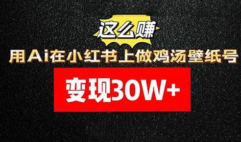 变现30W+，用Ai在小红书上做鸡汤壁纸号，这么赚！-网创特工